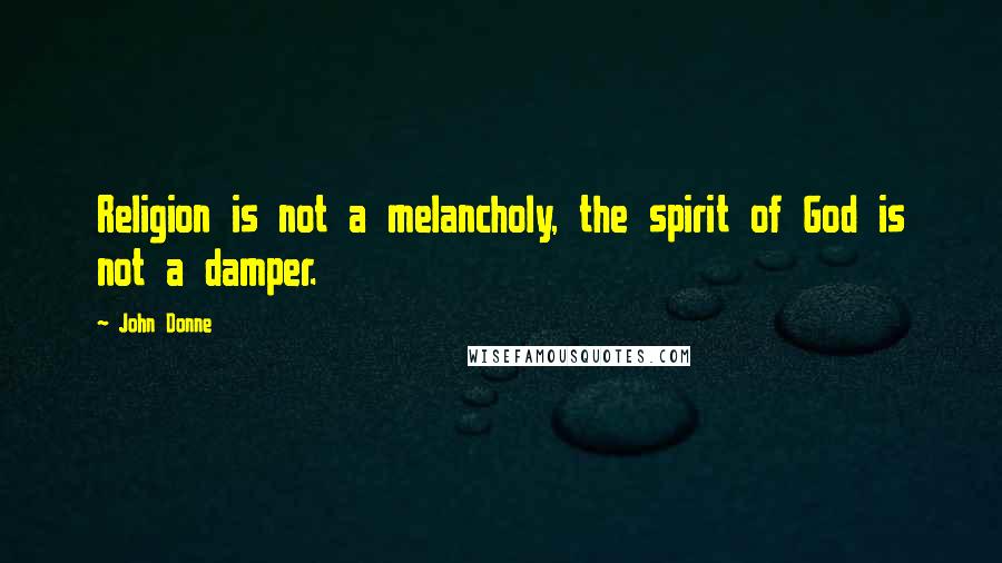 John Donne Quotes: Religion is not a melancholy, the spirit of God is not a damper.
