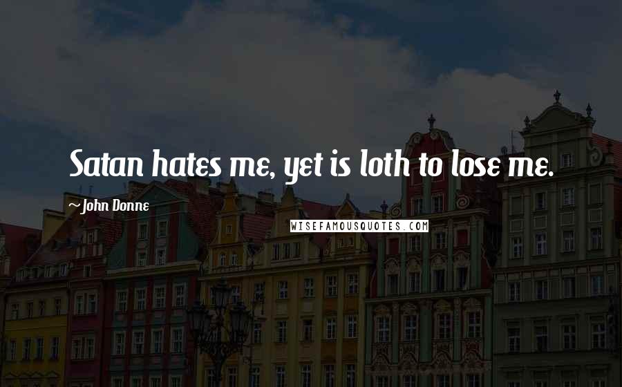 John Donne Quotes: Satan hates me, yet is loth to lose me.