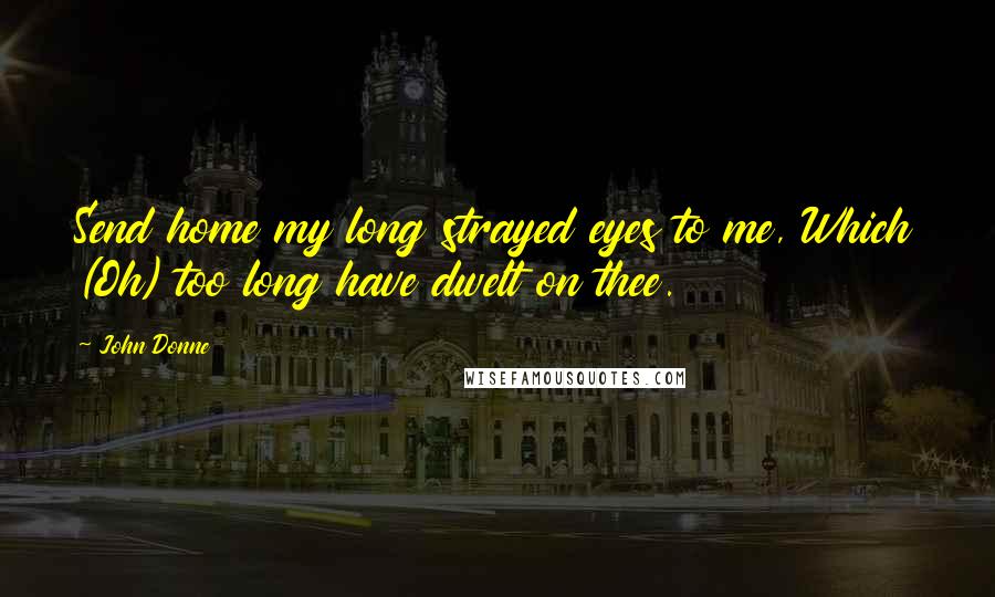 John Donne Quotes: Send home my long strayed eyes to me, Which (Oh) too long have dwelt on thee.