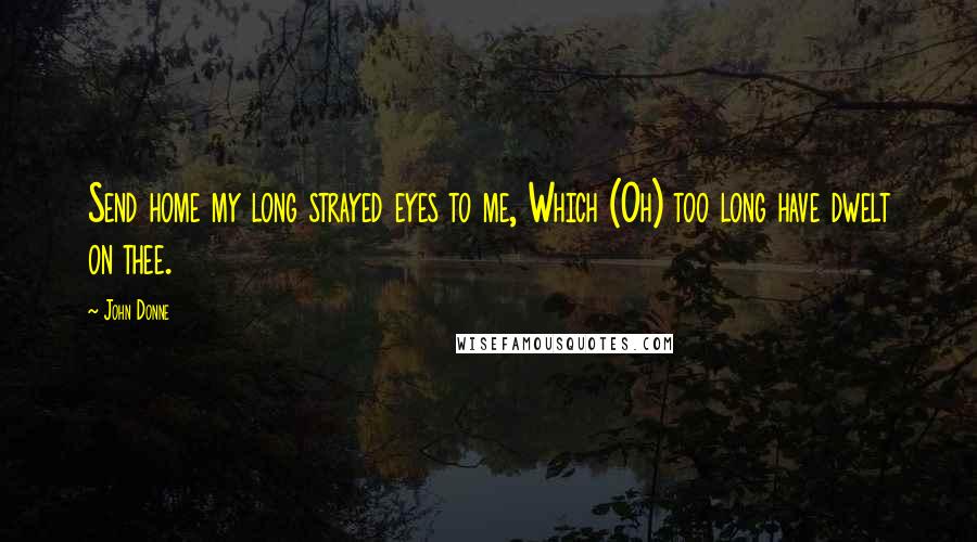 John Donne Quotes: Send home my long strayed eyes to me, Which (Oh) too long have dwelt on thee.