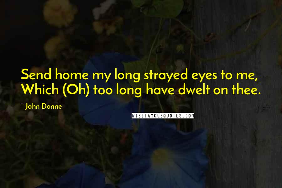 John Donne Quotes: Send home my long strayed eyes to me, Which (Oh) too long have dwelt on thee.