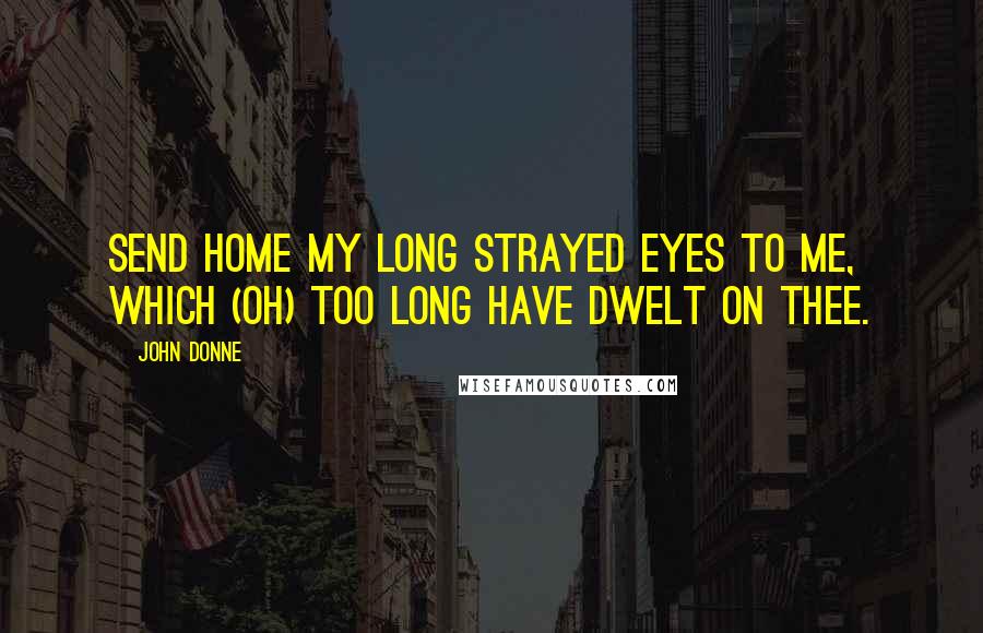 John Donne Quotes: Send home my long strayed eyes to me, Which (Oh) too long have dwelt on thee.