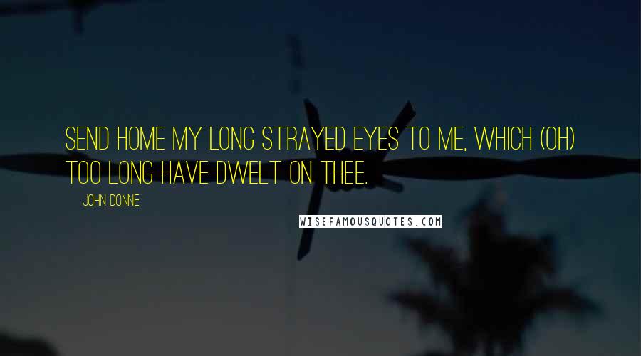 John Donne Quotes: Send home my long strayed eyes to me, Which (Oh) too long have dwelt on thee.