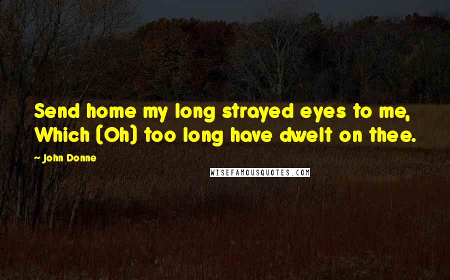 John Donne Quotes: Send home my long strayed eyes to me, Which (Oh) too long have dwelt on thee.