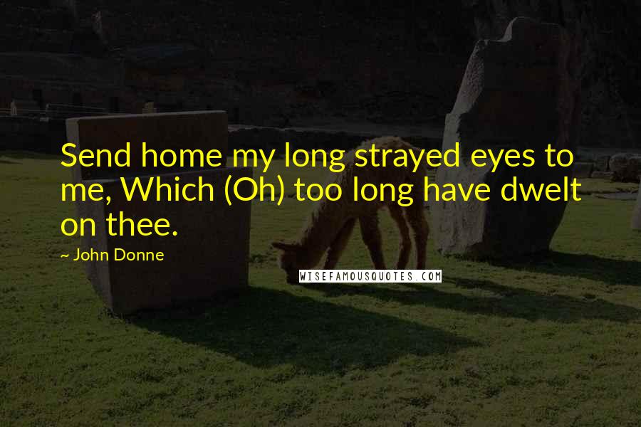 John Donne Quotes: Send home my long strayed eyes to me, Which (Oh) too long have dwelt on thee.