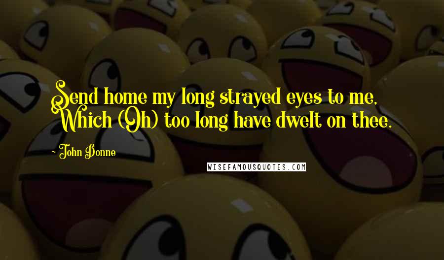 John Donne Quotes: Send home my long strayed eyes to me, Which (Oh) too long have dwelt on thee.