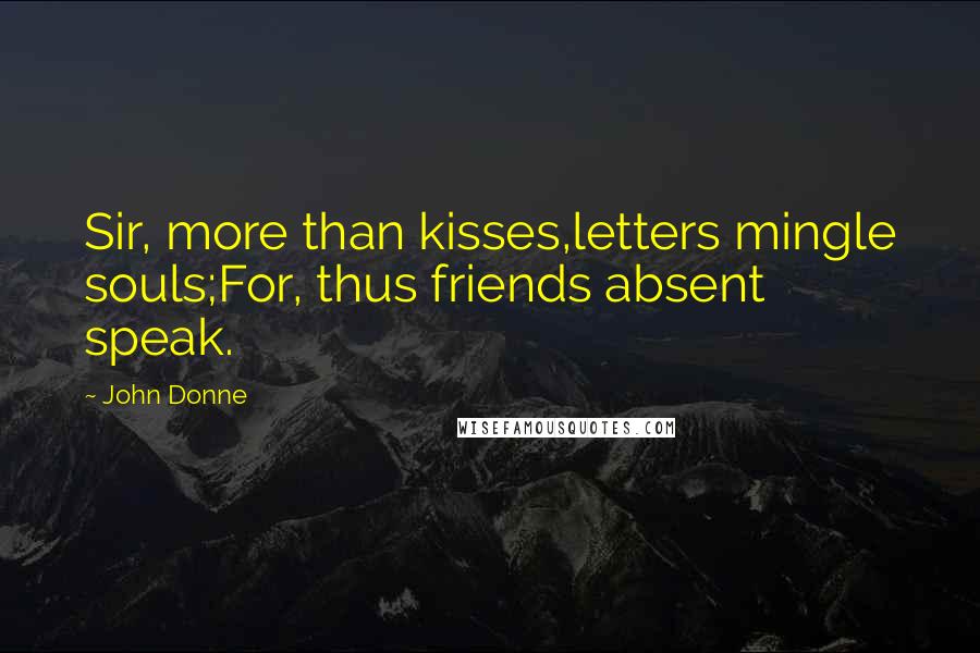 John Donne Quotes: Sir, more than kisses,letters mingle souls;For, thus friends absent speak.