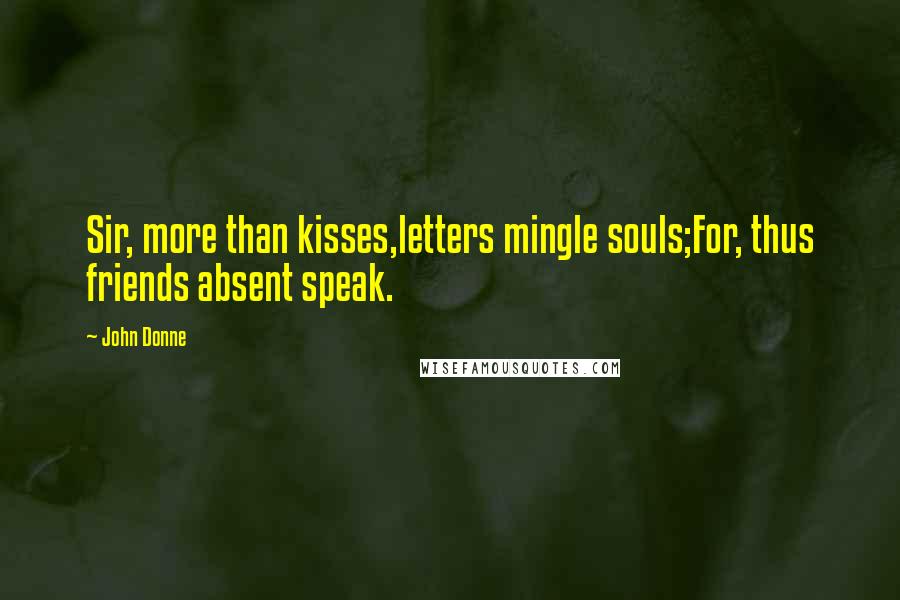 John Donne Quotes: Sir, more than kisses,letters mingle souls;For, thus friends absent speak.
