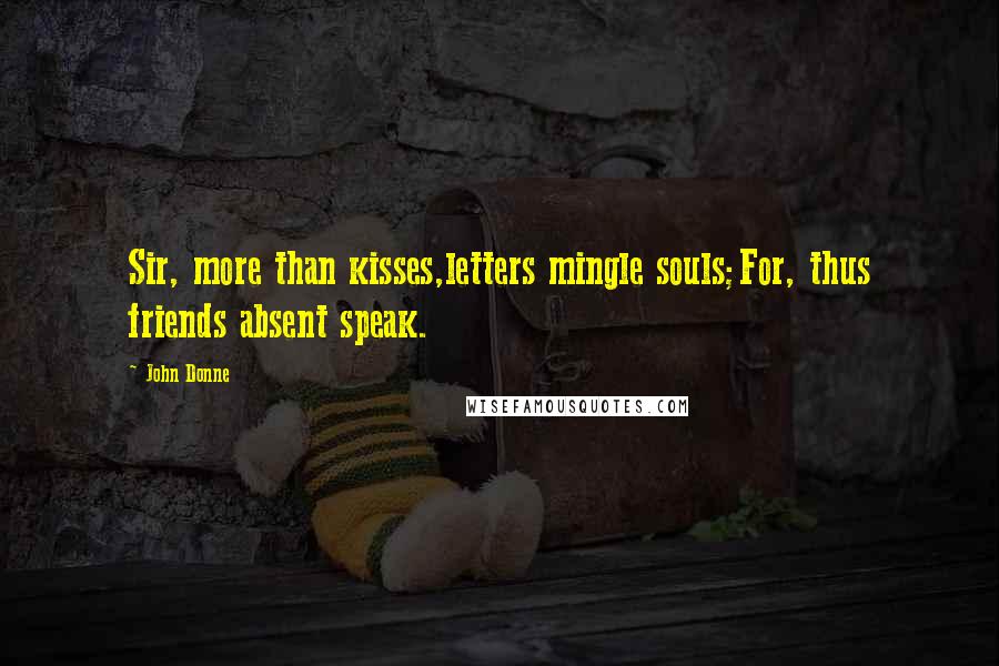 John Donne Quotes: Sir, more than kisses,letters mingle souls;For, thus friends absent speak.