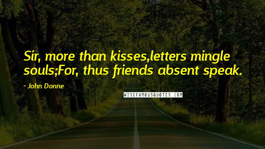 John Donne Quotes: Sir, more than kisses,letters mingle souls;For, thus friends absent speak.