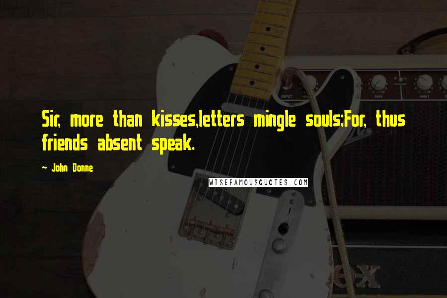 John Donne Quotes: Sir, more than kisses,letters mingle souls;For, thus friends absent speak.