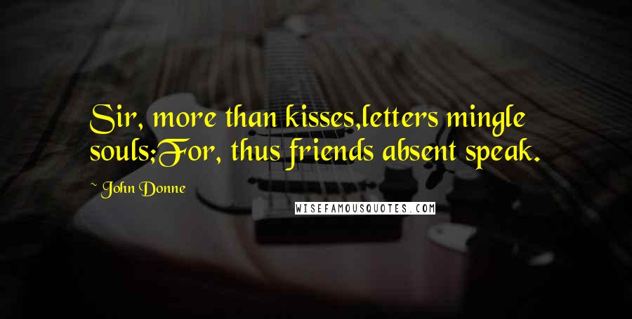 John Donne Quotes: Sir, more than kisses,letters mingle souls;For, thus friends absent speak.