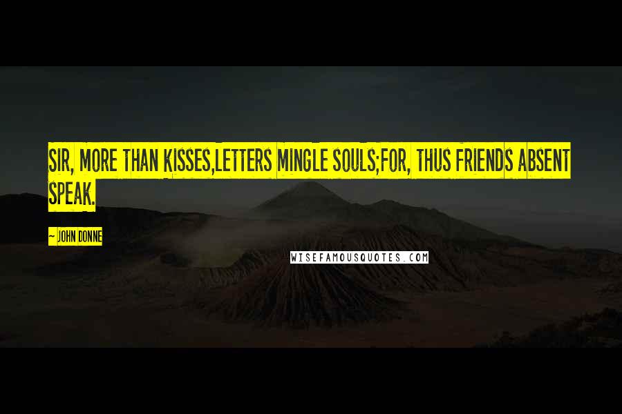 John Donne Quotes: Sir, more than kisses,letters mingle souls;For, thus friends absent speak.