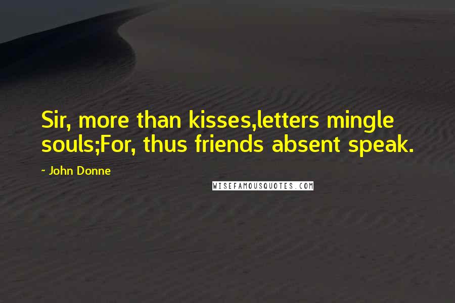 John Donne Quotes: Sir, more than kisses,letters mingle souls;For, thus friends absent speak.