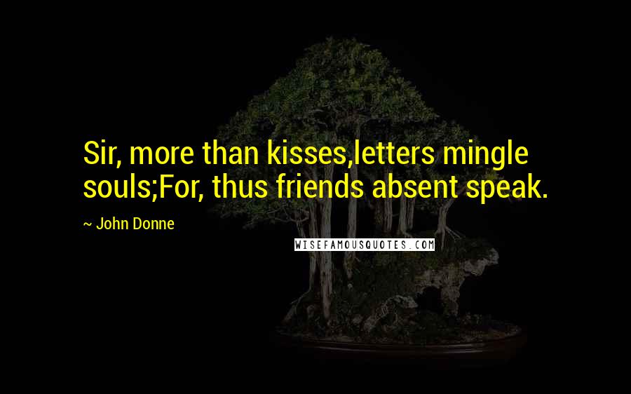 John Donne Quotes: Sir, more than kisses,letters mingle souls;For, thus friends absent speak.
