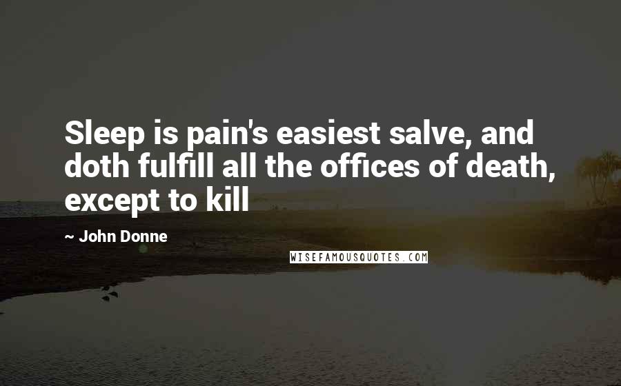 John Donne Quotes: Sleep is pain's easiest salve, and doth fulfill all the offices of death, except to kill