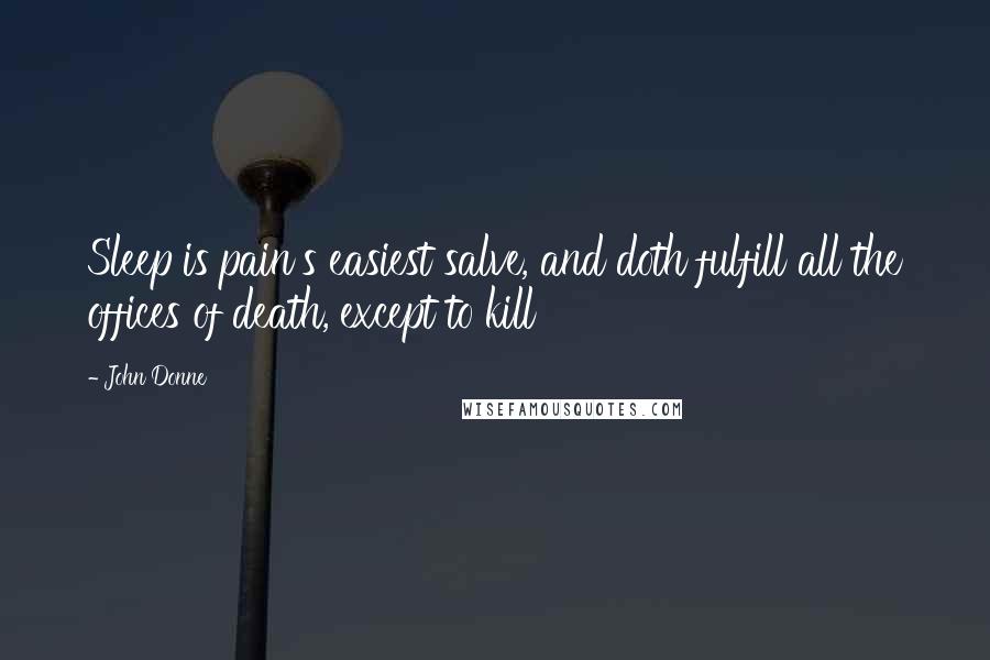 John Donne Quotes: Sleep is pain's easiest salve, and doth fulfill all the offices of death, except to kill