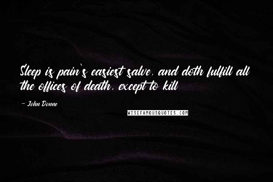 John Donne Quotes: Sleep is pain's easiest salve, and doth fulfill all the offices of death, except to kill