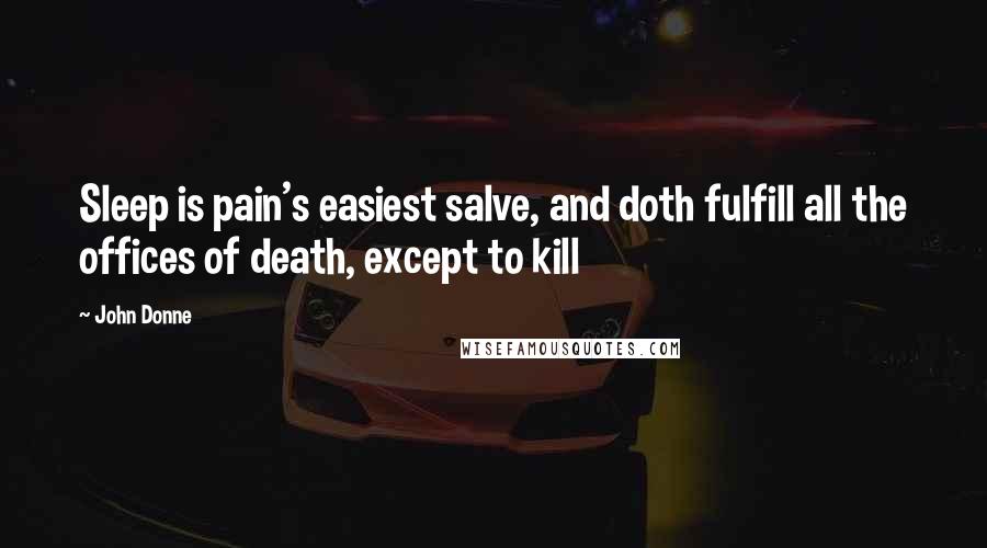 John Donne Quotes: Sleep is pain's easiest salve, and doth fulfill all the offices of death, except to kill