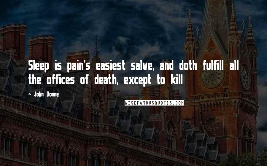 John Donne Quotes: Sleep is pain's easiest salve, and doth fulfill all the offices of death, except to kill