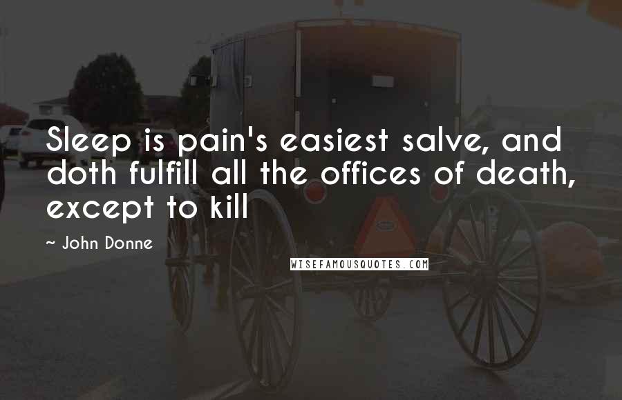 John Donne Quotes: Sleep is pain's easiest salve, and doth fulfill all the offices of death, except to kill