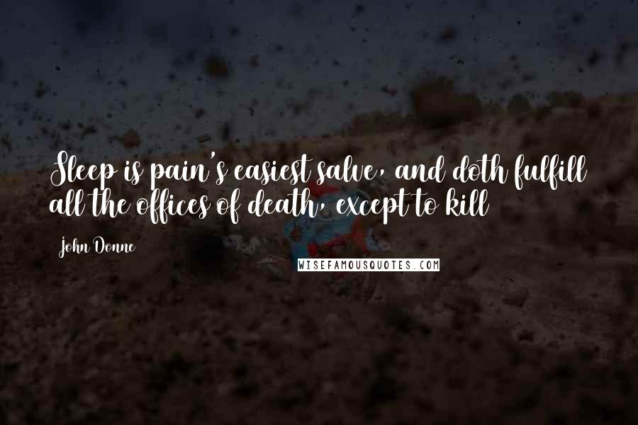John Donne Quotes: Sleep is pain's easiest salve, and doth fulfill all the offices of death, except to kill
