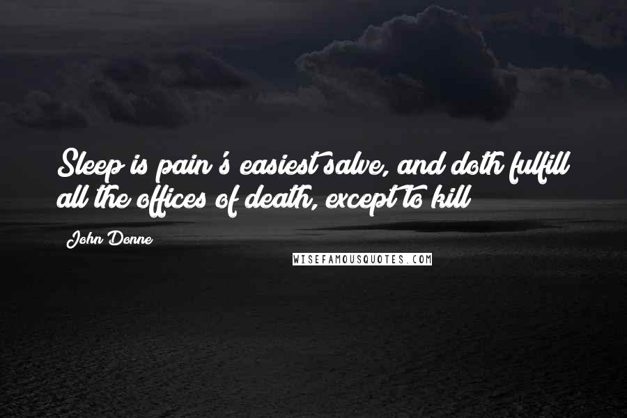 John Donne Quotes: Sleep is pain's easiest salve, and doth fulfill all the offices of death, except to kill