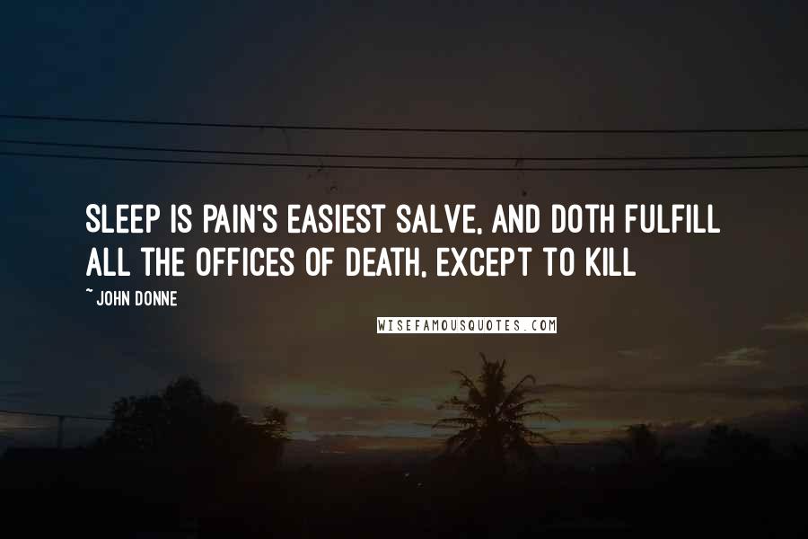 John Donne Quotes: Sleep is pain's easiest salve, and doth fulfill all the offices of death, except to kill