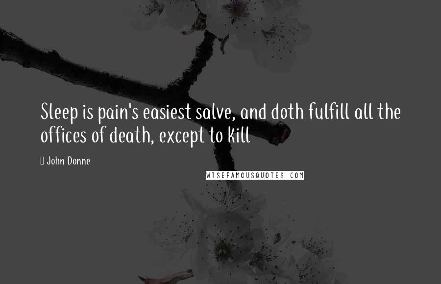 John Donne Quotes: Sleep is pain's easiest salve, and doth fulfill all the offices of death, except to kill