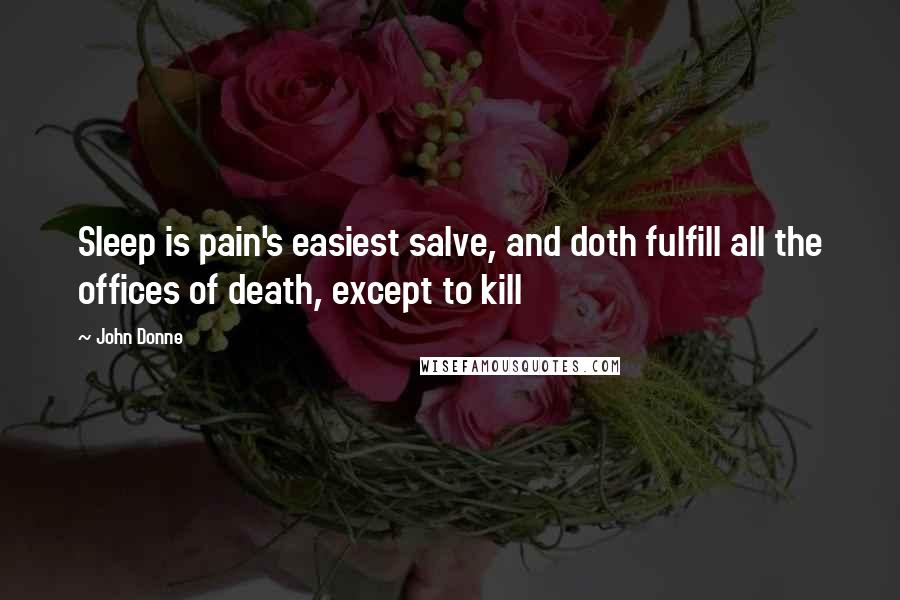 John Donne Quotes: Sleep is pain's easiest salve, and doth fulfill all the offices of death, except to kill