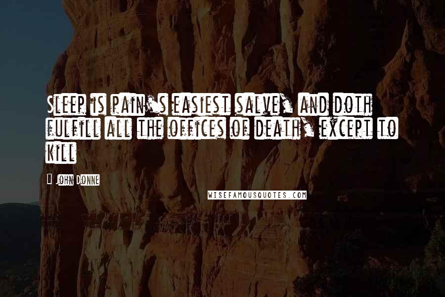 John Donne Quotes: Sleep is pain's easiest salve, and doth fulfill all the offices of death, except to kill