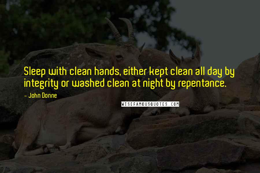 John Donne Quotes: Sleep with clean hands, either kept clean all day by integrity or washed clean at night by repentance.