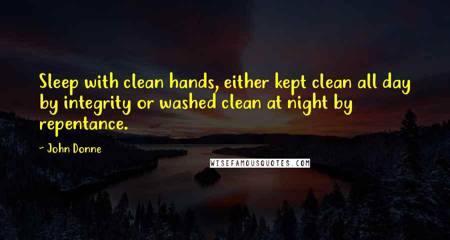John Donne Quotes: Sleep with clean hands, either kept clean all day by integrity or washed clean at night by repentance.