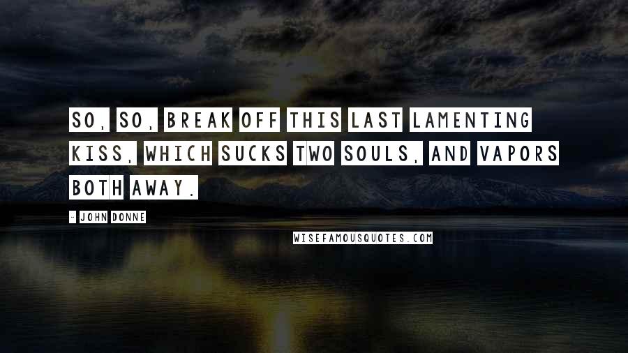 John Donne Quotes: So, so, break off this last lamenting kiss, Which sucks two souls, and vapors both away.