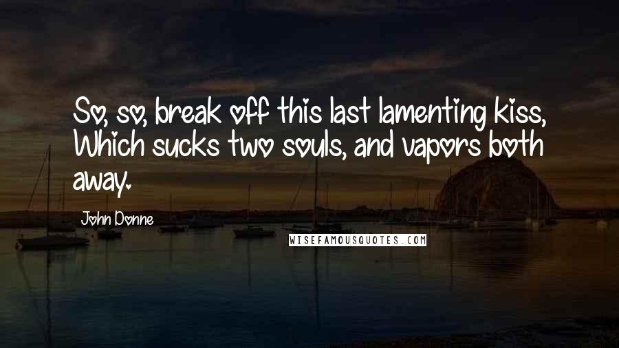 John Donne Quotes: So, so, break off this last lamenting kiss, Which sucks two souls, and vapors both away.