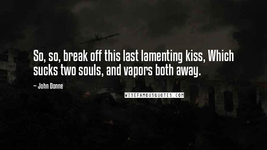 John Donne Quotes: So, so, break off this last lamenting kiss, Which sucks two souls, and vapors both away.