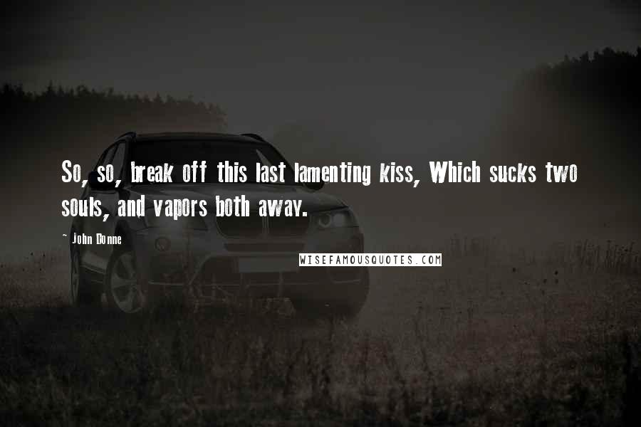 John Donne Quotes: So, so, break off this last lamenting kiss, Which sucks two souls, and vapors both away.