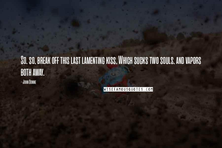 John Donne Quotes: So, so, break off this last lamenting kiss, Which sucks two souls, and vapors both away.