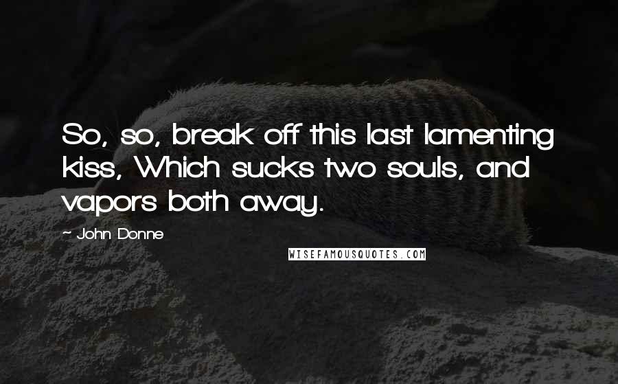 John Donne Quotes: So, so, break off this last lamenting kiss, Which sucks two souls, and vapors both away.