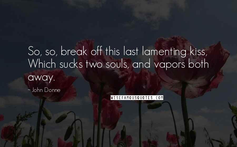 John Donne Quotes: So, so, break off this last lamenting kiss, Which sucks two souls, and vapors both away.