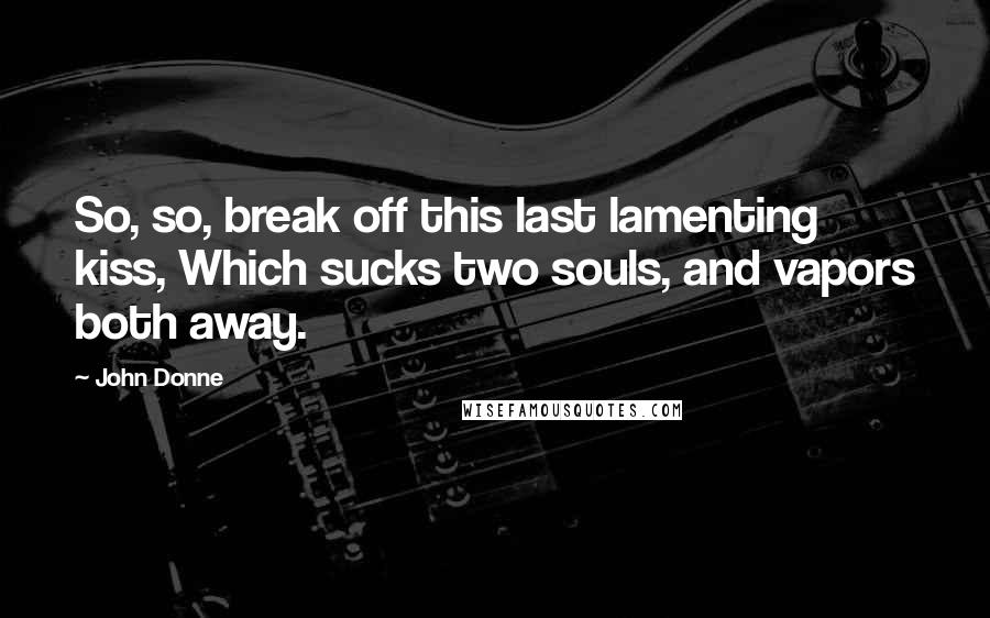 John Donne Quotes: So, so, break off this last lamenting kiss, Which sucks two souls, and vapors both away.