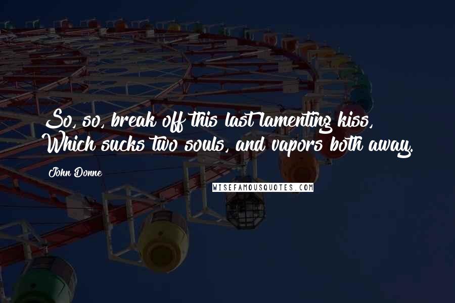 John Donne Quotes: So, so, break off this last lamenting kiss, Which sucks two souls, and vapors both away.