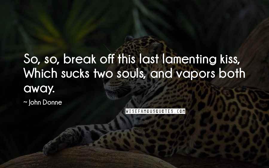 John Donne Quotes: So, so, break off this last lamenting kiss, Which sucks two souls, and vapors both away.