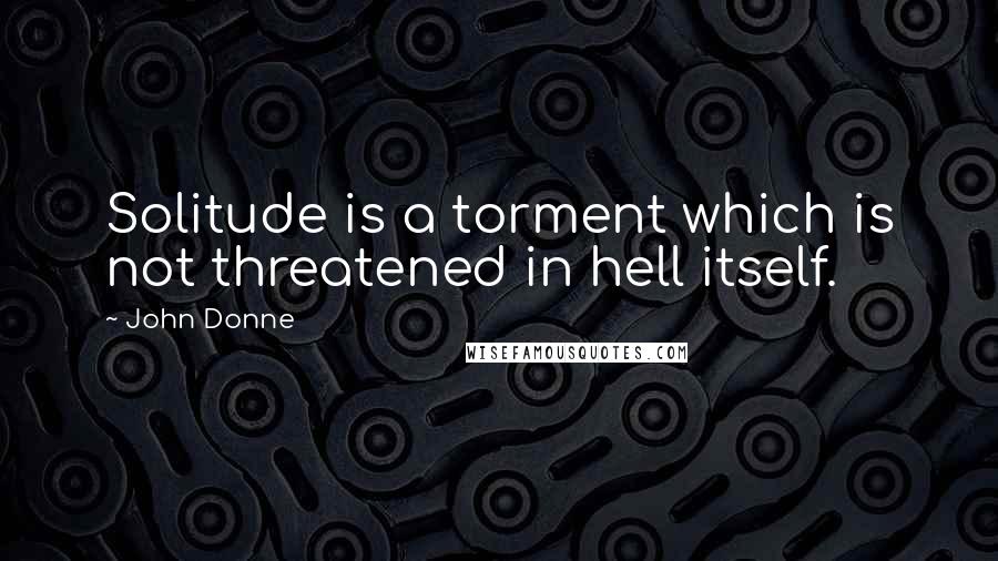 John Donne Quotes: Solitude is a torment which is not threatened in hell itself.