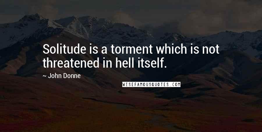 John Donne Quotes: Solitude is a torment which is not threatened in hell itself.