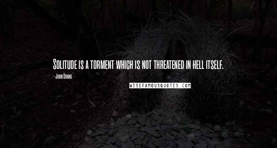 John Donne Quotes: Solitude is a torment which is not threatened in hell itself.