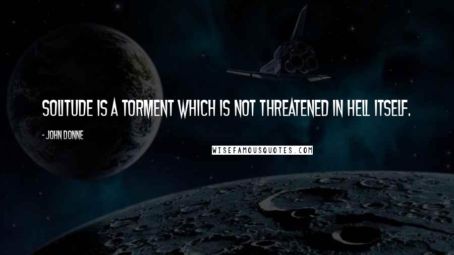 John Donne Quotes: Solitude is a torment which is not threatened in hell itself.