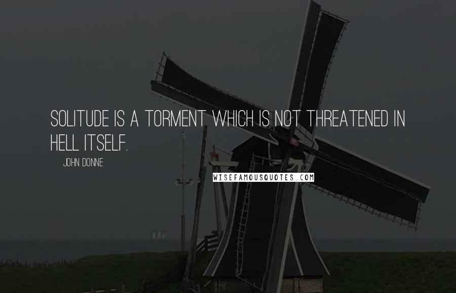 John Donne Quotes: Solitude is a torment which is not threatened in hell itself.