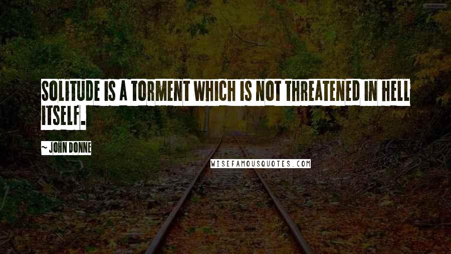 John Donne Quotes: Solitude is a torment which is not threatened in hell itself.