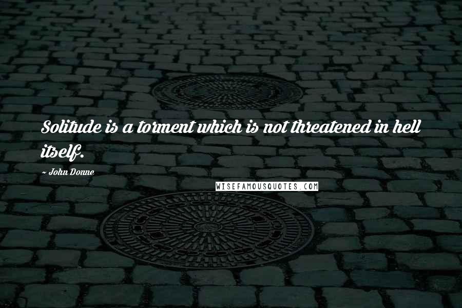 John Donne Quotes: Solitude is a torment which is not threatened in hell itself.